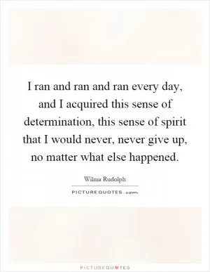 I ran and ran and ran every day, and I acquired this sense of determination, this sense of spirit that I would never, never give up, no matter what else happened Picture Quote #1