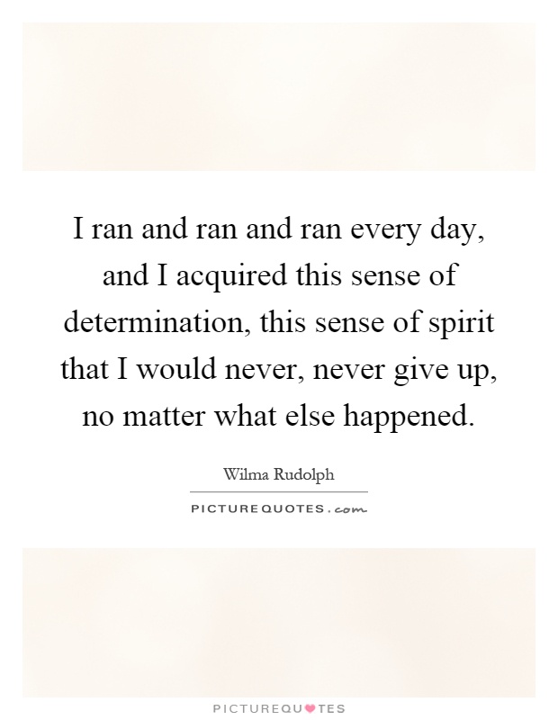 I ran and ran and ran every day, and I acquired this sense of determination, this sense of spirit that I would never, never give up, no matter what else happened Picture Quote #1