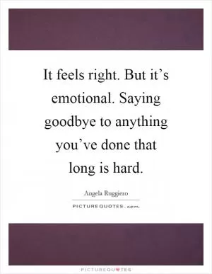 It feels right. But it’s emotional. Saying goodbye to anything you’ve done that long is hard Picture Quote #1