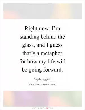 Right now, I’m standing behind the glass, and I guess that’s a metaphor for how my life will be going forward Picture Quote #1