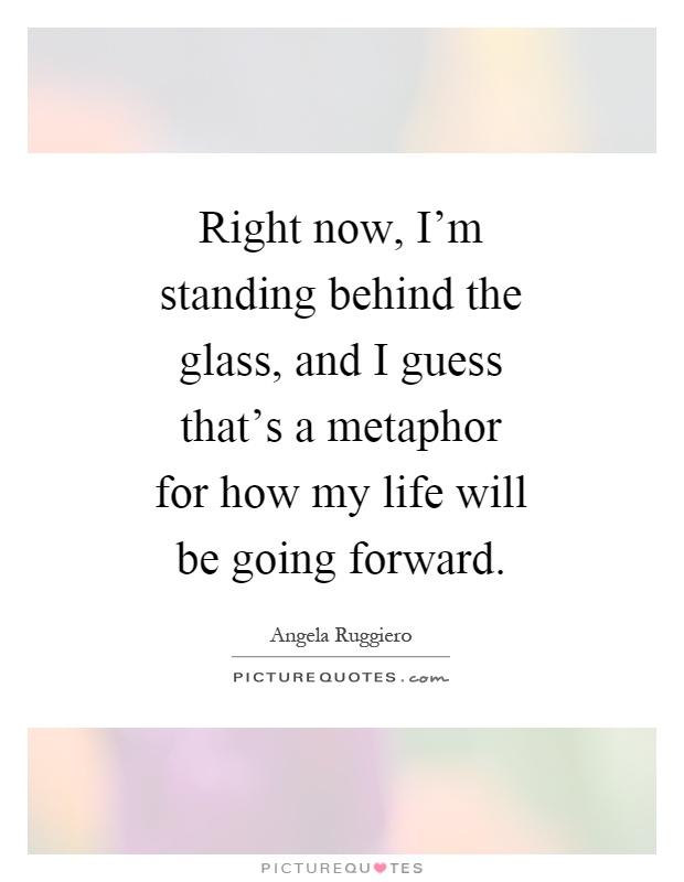 Right now, I'm standing behind the glass, and I guess that's a metaphor for how my life will be going forward Picture Quote #1