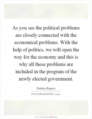 As you see the political problems are closely connected with the economical problems. With the help of politics, we will open the way for the economy and this is why all these problems are included in the program of the newly elected government Picture Quote #1