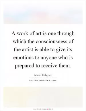 A work of art is one through which the consciousness of the artist is able to give its emotions to anyone who is prepared to receive them Picture Quote #1