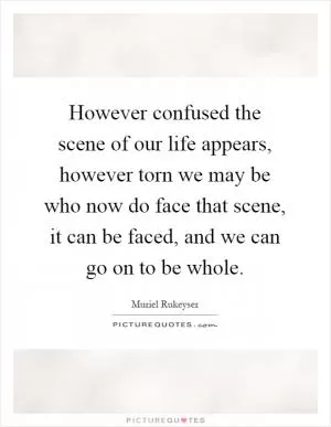However confused the scene of our life appears, however torn we may be who now do face that scene, it can be faced, and we can go on to be whole Picture Quote #1