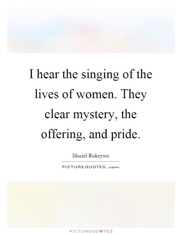 I hear the singing of the lives of women. They clear mystery, the offering, and pride Picture Quote #1