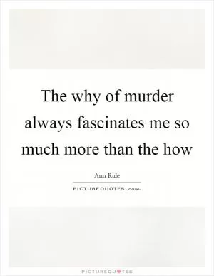 The why of murder always fascinates me so much more than the how Picture Quote #1