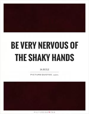 Be very nervous of the shaky hands Picture Quote #1