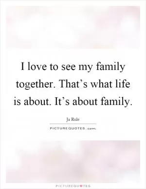 I love to see my family together. That’s what life is about. It’s about family Picture Quote #1