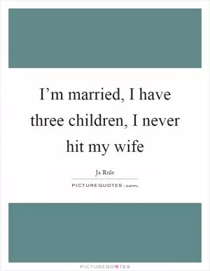I’m married, I have three children, I never hit my wife Picture Quote #1