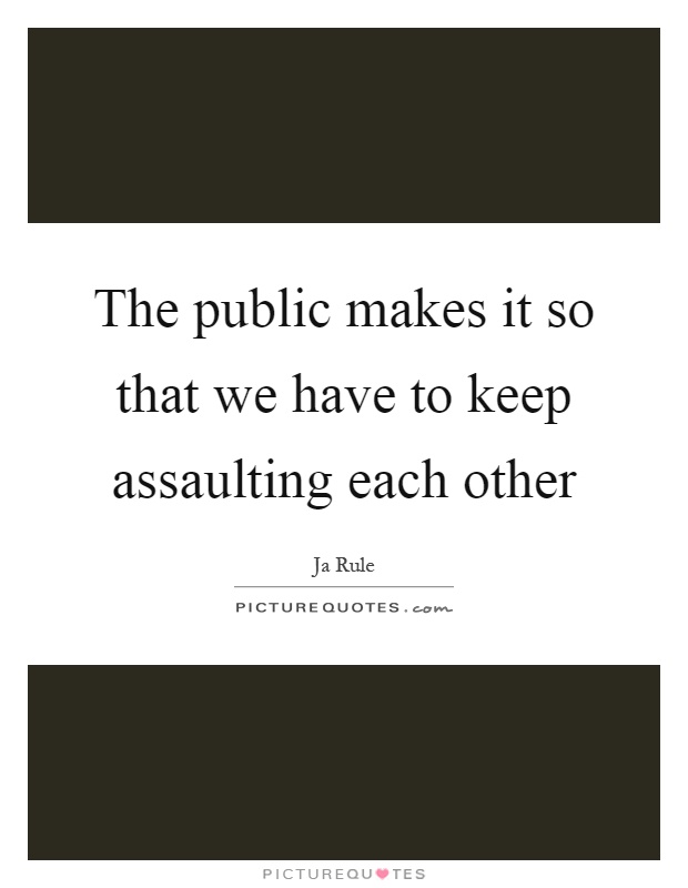 The public makes it so that we have to keep assaulting each other Picture Quote #1