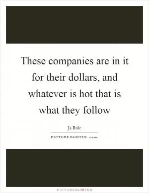 These companies are in it for their dollars, and whatever is hot that is what they follow Picture Quote #1