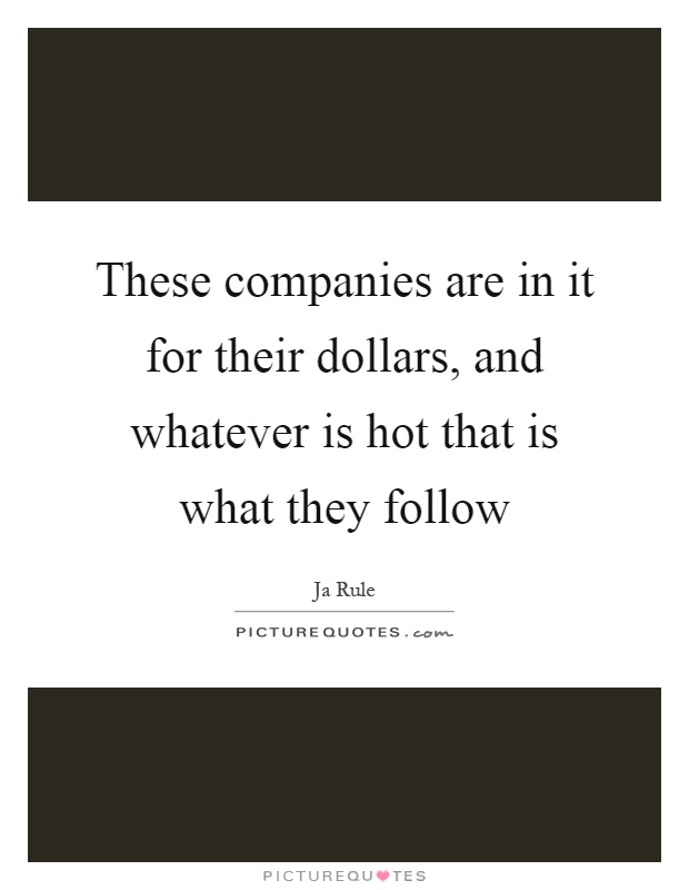 These companies are in it for their dollars, and whatever is hot that is what they follow Picture Quote #1