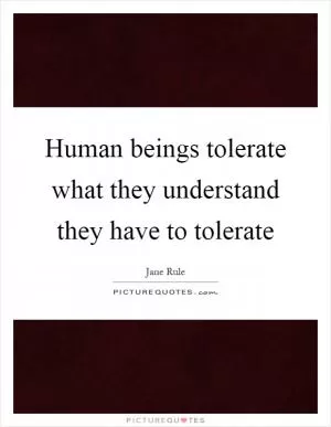 Human beings tolerate what they understand they have to tolerate Picture Quote #1