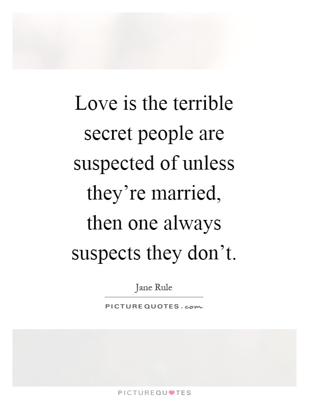 Love is the terrible secret people are suspected of unless they're married, then one always suspects they don't Picture Quote #1