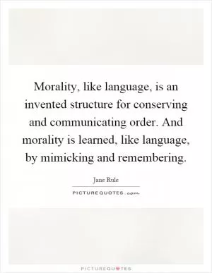 Morality, like language, is an invented structure for conserving and communicating order. And morality is learned, like language, by mimicking and remembering Picture Quote #1