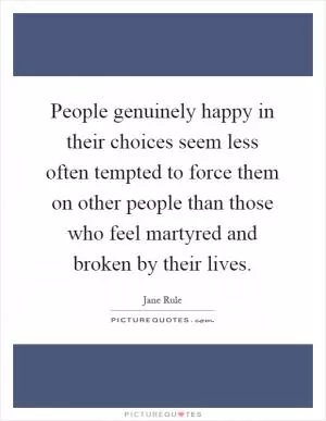 People genuinely happy in their choices seem less often tempted to force them on other people than those who feel martyred and broken by their lives Picture Quote #1