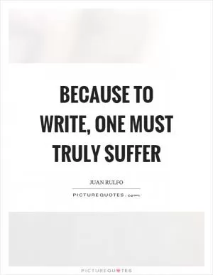 Because to write, one must truly suffer Picture Quote #1