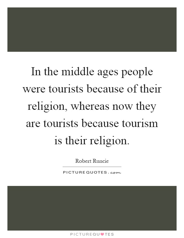 In the middle ages people were tourists because of their religion, whereas now they are tourists because tourism is their religion Picture Quote #1