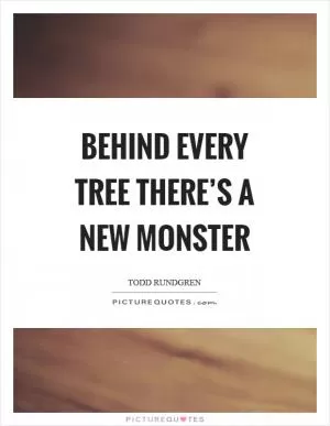 Behind every tree there’s a new monster Picture Quote #1