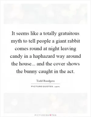 It seems like a totally gratuitous myth to tell people a giant rabbit comes round at night leaving candy in a haphazard way around the house... and the cover shows the bunny caught in the act Picture Quote #1