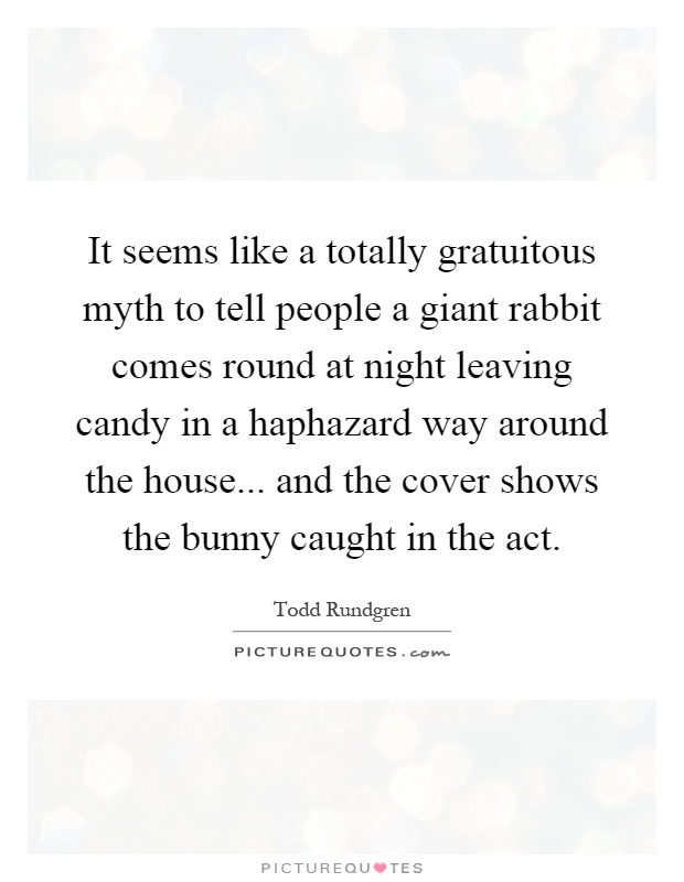 It seems like a totally gratuitous myth to tell people a giant rabbit comes round at night leaving candy in a haphazard way around the house... and the cover shows the bunny caught in the act Picture Quote #1