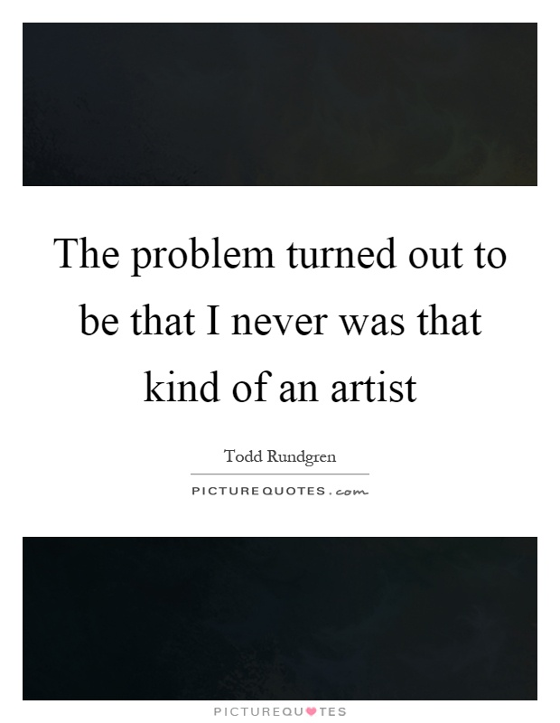 The problem turned out to be that I never was that kind of an artist Picture Quote #1