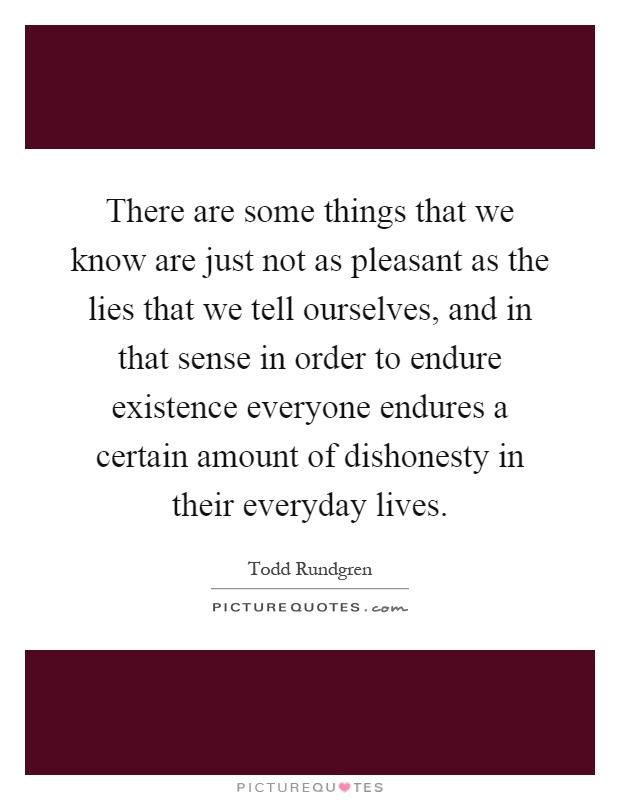 There are some things that we know are just not as pleasant as the lies that we tell ourselves, and in that sense in order to endure existence everyone endures a certain amount of dishonesty in their everyday lives Picture Quote #1