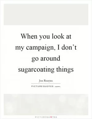 When you look at my campaign, I don’t go around sugarcoating things Picture Quote #1