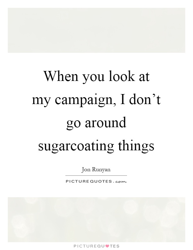 When you look at my campaign, I don't go around sugarcoating things Picture Quote #1