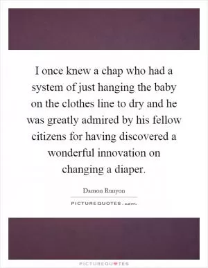 I once knew a chap who had a system of just hanging the baby on the clothes line to dry and he was greatly admired by his fellow citizens for having discovered a wonderful innovation on changing a diaper Picture Quote #1