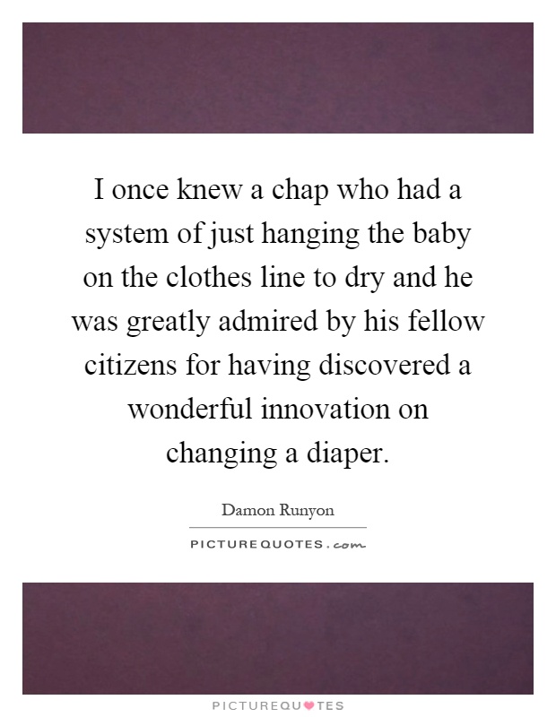 I once knew a chap who had a system of just hanging the baby on the clothes line to dry and he was greatly admired by his fellow citizens for having discovered a wonderful innovation on changing a diaper Picture Quote #1