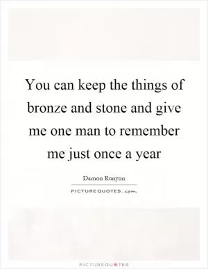 You can keep the things of bronze and stone and give me one man to remember me just once a year Picture Quote #1