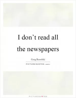 I don’t read all the newspapers Picture Quote #1