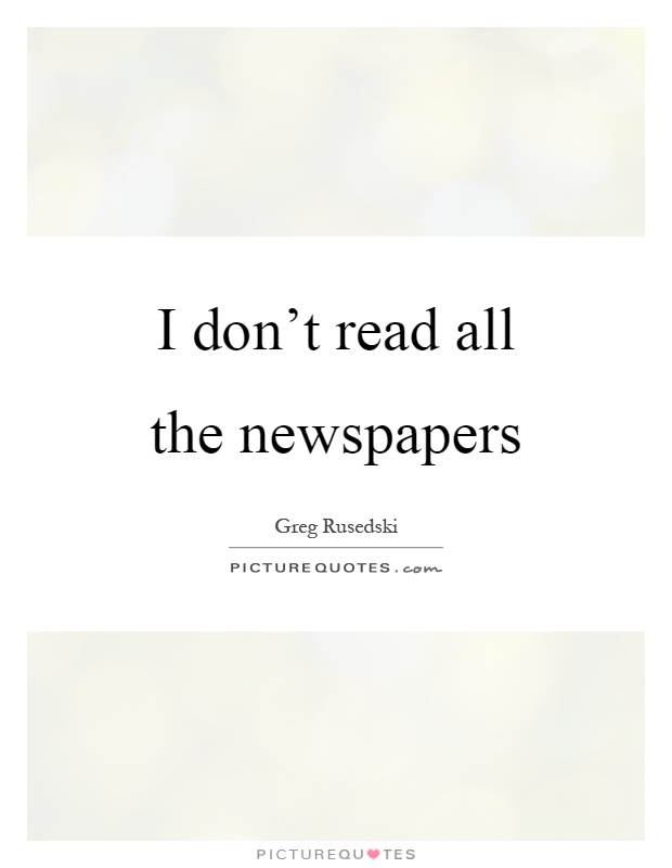 I don't read all the newspapers Picture Quote #1