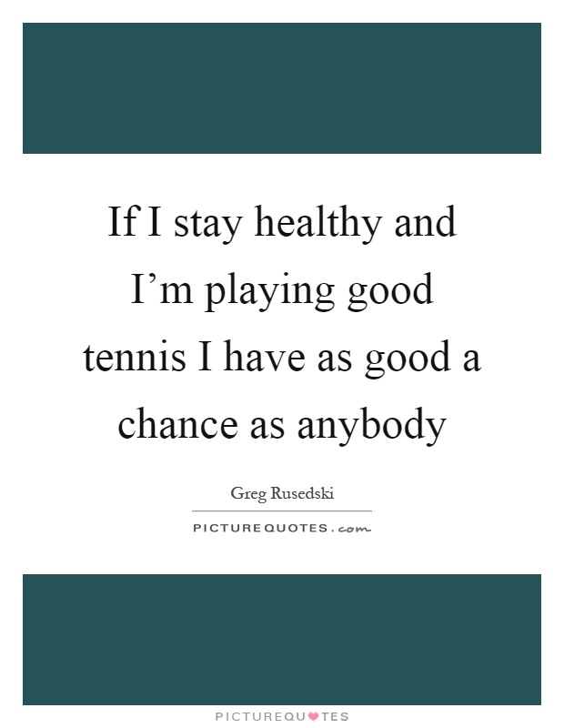 If I stay healthy and I’m playing good tennis I have as good a chance as anybody Picture Quote #1