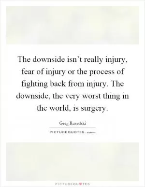 The downside isn’t really injury, fear of injury or the process of fighting back from injury. The downside, the very worst thing in the world, is surgery Picture Quote #1