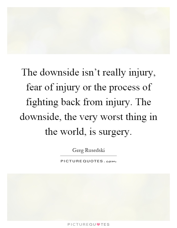 The downside isn't really injury, fear of injury or the process of fighting back from injury. The downside, the very worst thing in the world, is surgery Picture Quote #1