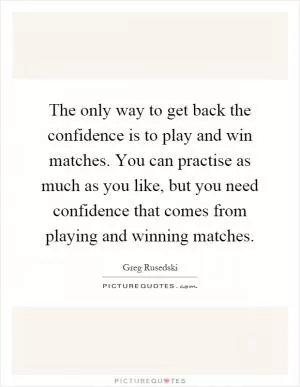 The only way to get back the confidence is to play and win matches. You can practise as much as you like, but you need confidence that comes from playing and winning matches Picture Quote #1