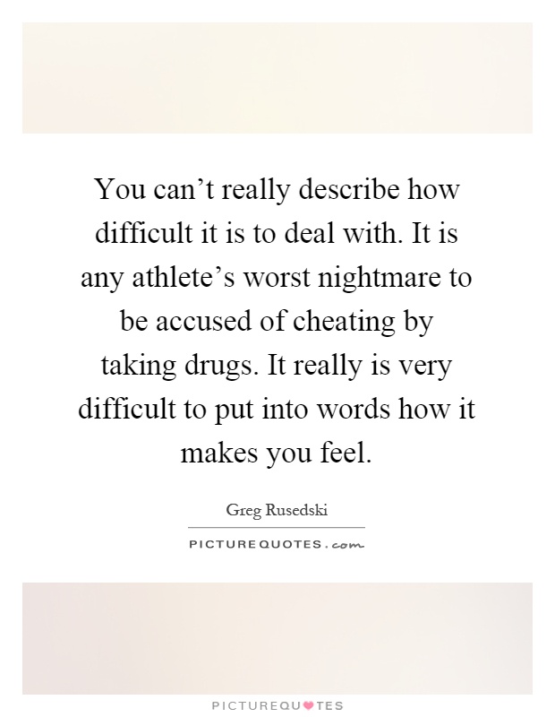 You can't really describe how difficult it is to deal with. It is any athlete's worst nightmare to be accused of cheating by taking drugs. It really is very difficult to put into words how it makes you feel Picture Quote #1
