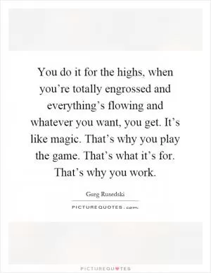 You do it for the highs, when you’re totally engrossed and everything’s flowing and whatever you want, you get. It’s like magic. That’s why you play the game. That’s what it’s for. That’s why you work Picture Quote #1
