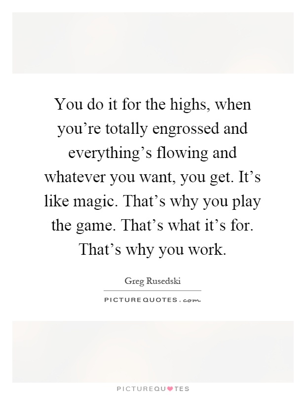 You do it for the highs, when you're totally engrossed and everything's flowing and whatever you want, you get. It's like magic. That's why you play the game. That's what it's for. That's why you work Picture Quote #1