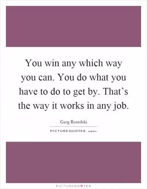 You win any which way you can. You do what you have to do to get by. That’s the way it works in any job Picture Quote #1