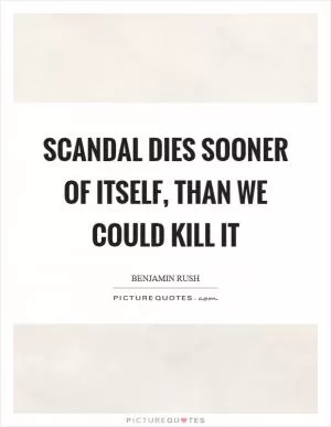 Scandal dies sooner of itself, than we could kill it Picture Quote #1