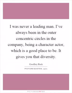 I was never a leading man. I’ve always been in the outer concentric circles in the company, being a character actor, which is a good place to be. It gives you that diversity Picture Quote #1