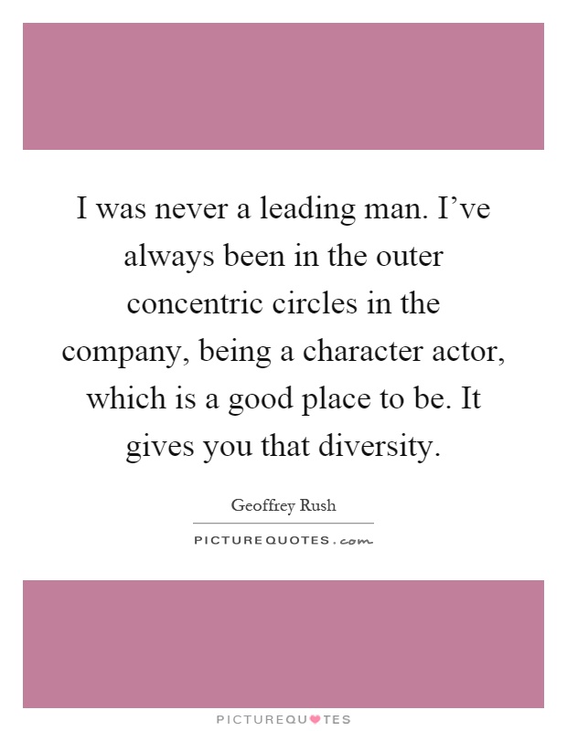 I was never a leading man. I've always been in the outer concentric circles in the company, being a character actor, which is a good place to be. It gives you that diversity Picture Quote #1