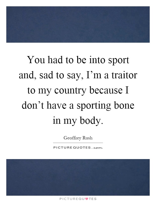 You had to be into sport and, sad to say, I'm a traitor to my country because I don't have a sporting bone in my body Picture Quote #1