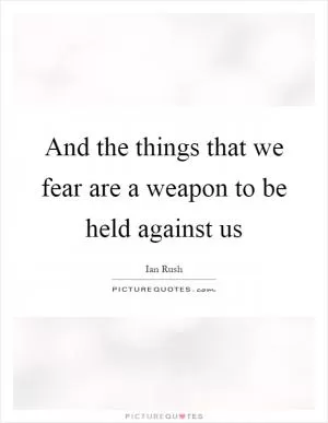 And the things that we fear are a weapon to be held against us Picture Quote #1