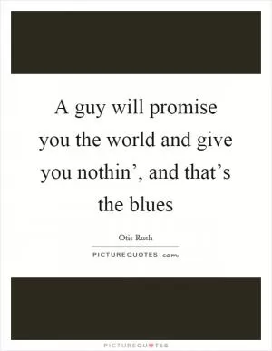A guy will promise you the world and give you nothin’, and that’s the blues Picture Quote #1