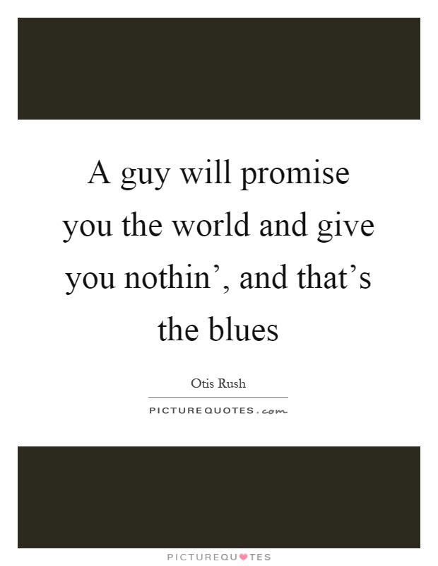 A guy will promise you the world and give you nothin', and that's the blues Picture Quote #1