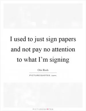 I used to just sign papers and not pay no attention to what I’m signing Picture Quote #1